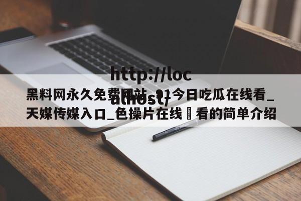 黑料网永久免费网站_91今日吃瓜在线看_天媒传媒入口_色操片在线覌看的简单介绍