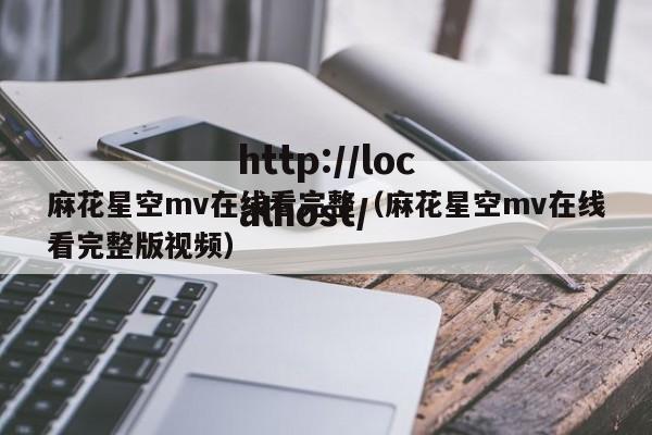 麻花星空mv在线看完整（麻花星空mv在线看完整版视频）