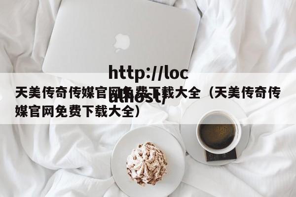 天美传奇传媒官网免费下载大全（天美传奇传媒官网免费下载大全）